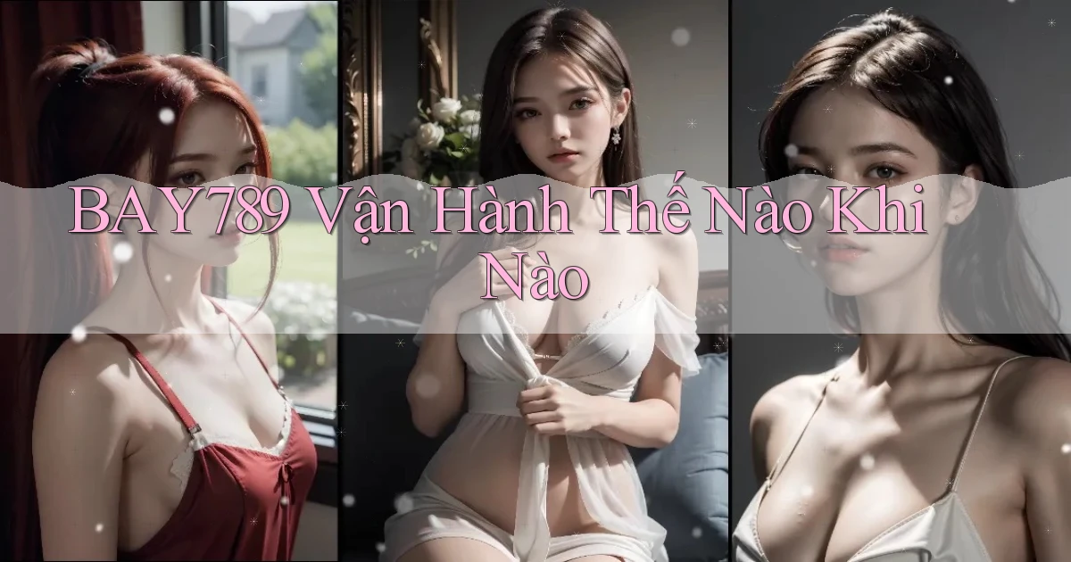 bay789 vận hành thế nào khi nào