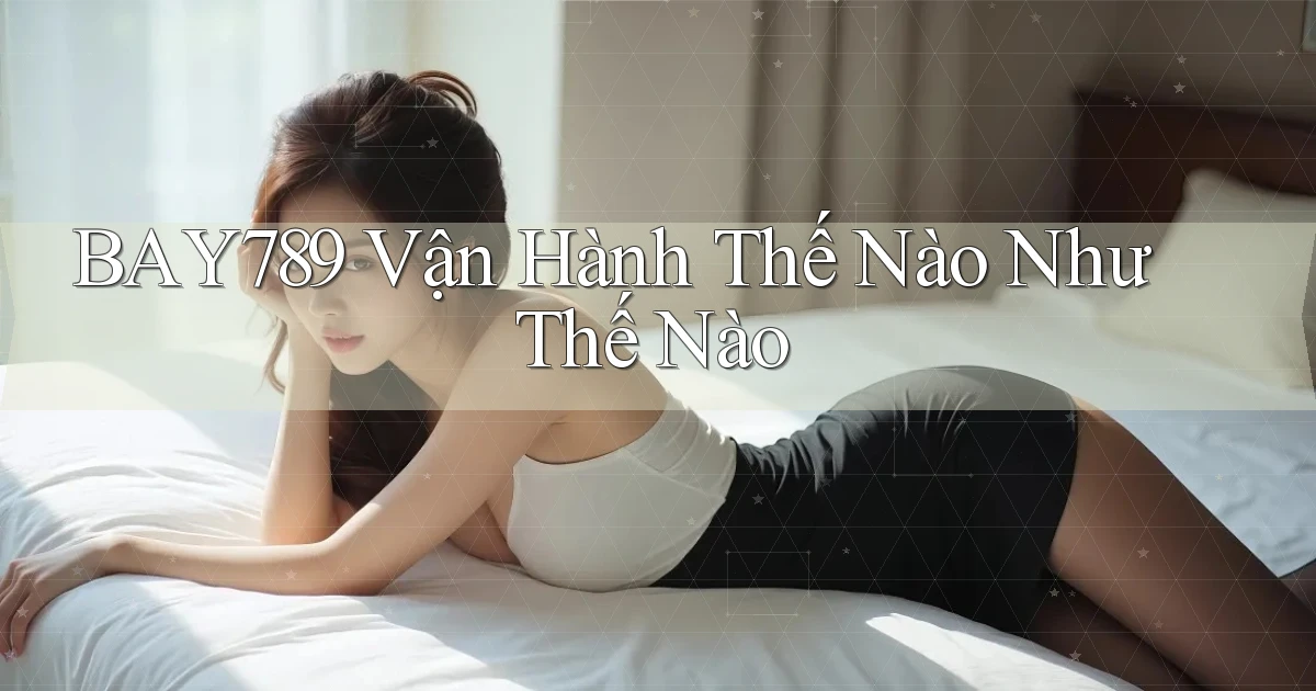 bay789 vận hành thế nào như thế nào