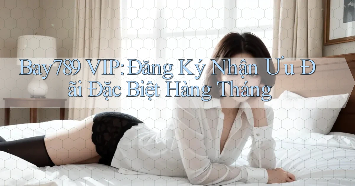 bay789  vip đăng ký nhận ưu đãi đặc biệt hàng tháng