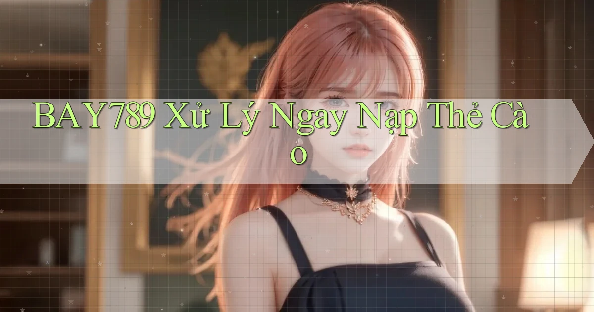 bay789 xử lý ngay nạp thẻ cào