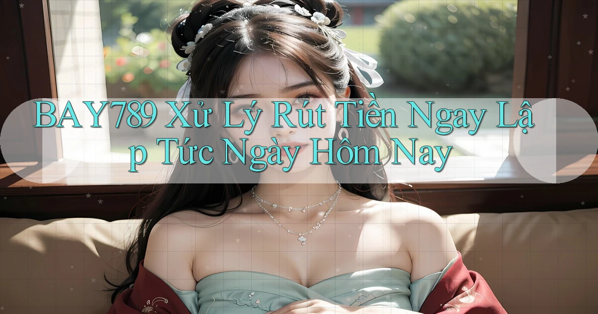 bay789 xử lý rút tiền ngay lập tức ngày hôm nay
