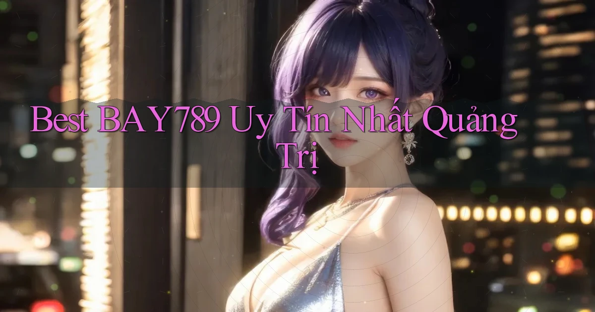 best bay789 uy tín nhất Quảng Trị
