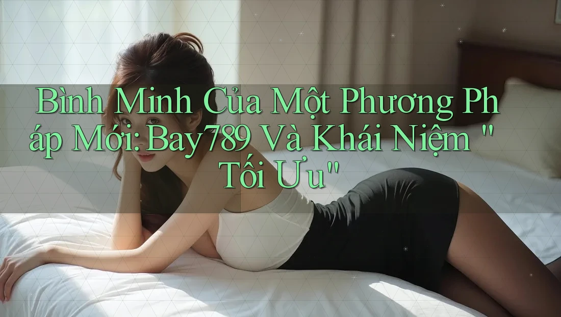 Bình Minh Của Một Phương Pháp Mới: Bay789 Và Khái Niệm “Tối Ưu”