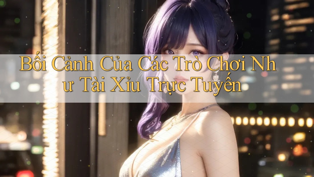 Bối Cảnh Của Các Trò Chơi Như Tài Xỉu Trực Tuyến