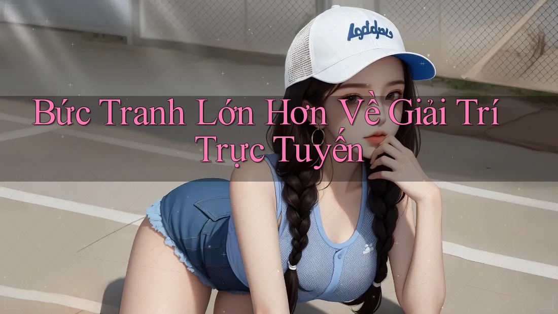 Bức Tranh Lớn Hơn Về Giải Trí Trực Tuyến