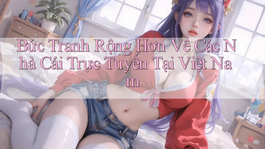 Bức Tranh Rộng Hơn Về Các Nhà Cái Trực Tuyến Tại Việt Nam