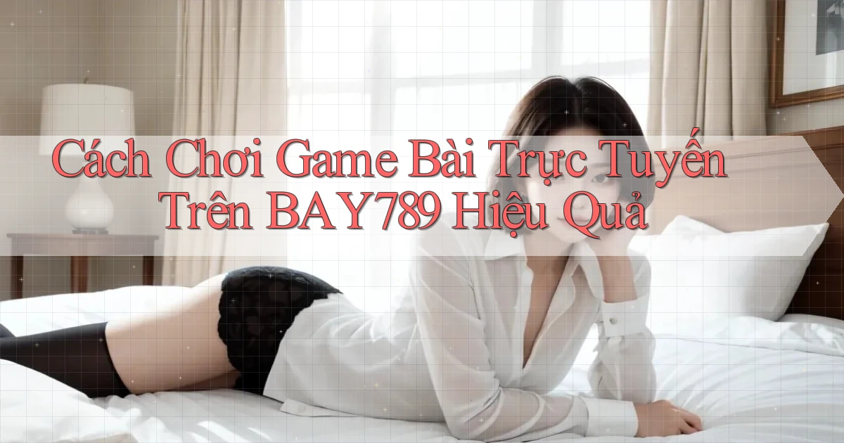 cách chơi game bài trực tuyến trên bay789 hiệu quả