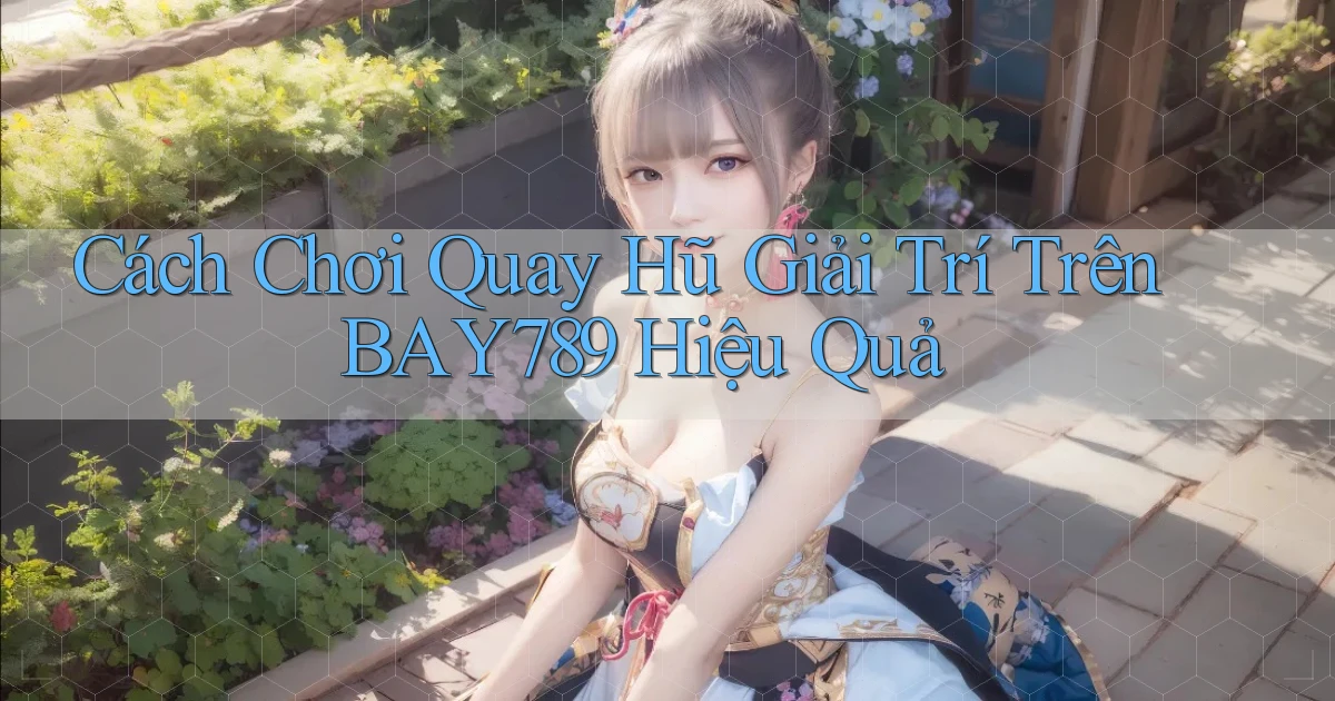 cách chơi quay hũ giải trí trên bay789 hiệu quả