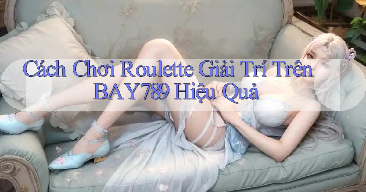 cách chơi roulette giải trí trên bay789 hiệu quả