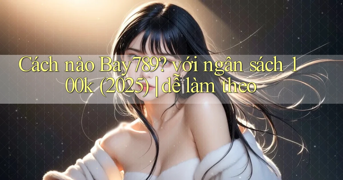 Cách nào Bay789 với ngân sách 100k (2025) dễ làm theo