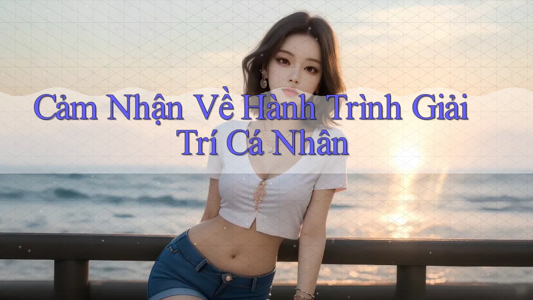Cảm Nhận Về Hành Trình Giải Trí Cá Nhân