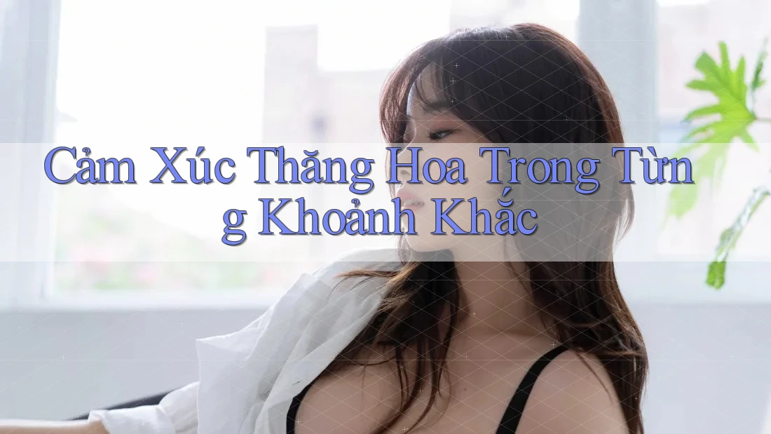 Cảm Xúc Thăng Hoa Trong Từng Khoảnh Khắc