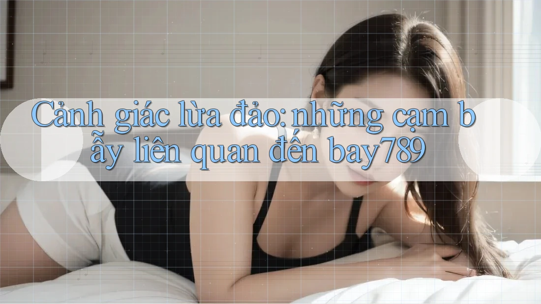 Cảnh giác lừa đảo: những cạm bẫy liên quan đến bay789