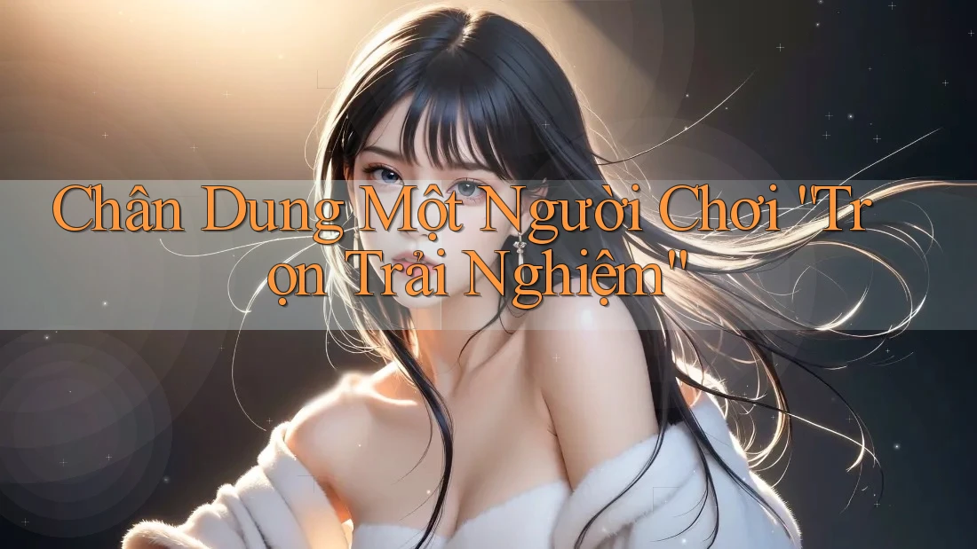 Chân Dung Một Người Chơi “Trọn Trải Nghiệm”
