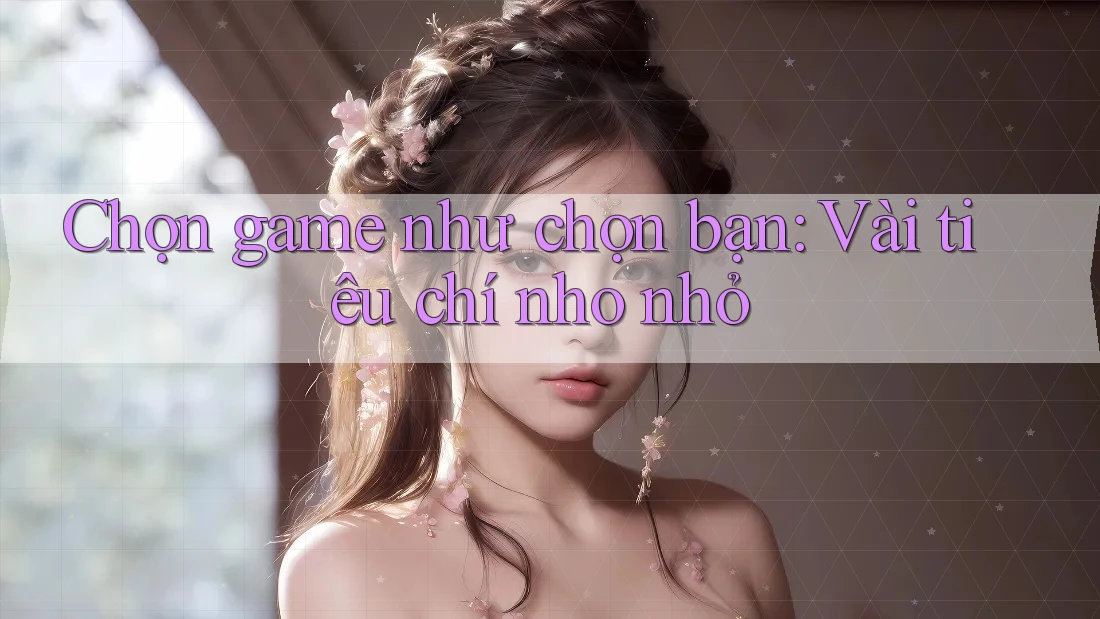 Chọn game như chọn bạn: Vài tiêu chí nho nhỏ
