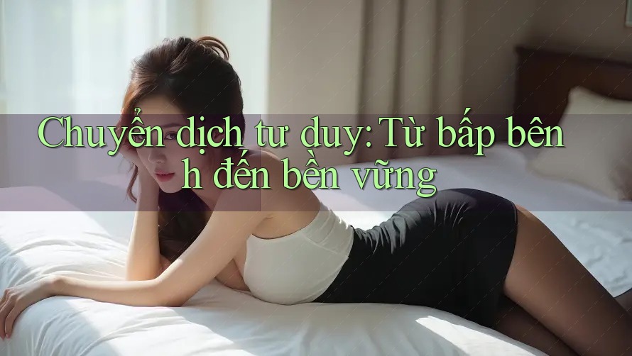 Chuyển dịch tư duy: Từ bấp bênh đến bền vững Chuyển dịch tư duy: Từ bấp bênh đến bền vững