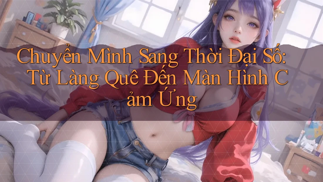 Chuyển Mình Sang Thời Đại Số: Từ Làng Quê Đến Màn Hình Cảm Ứng