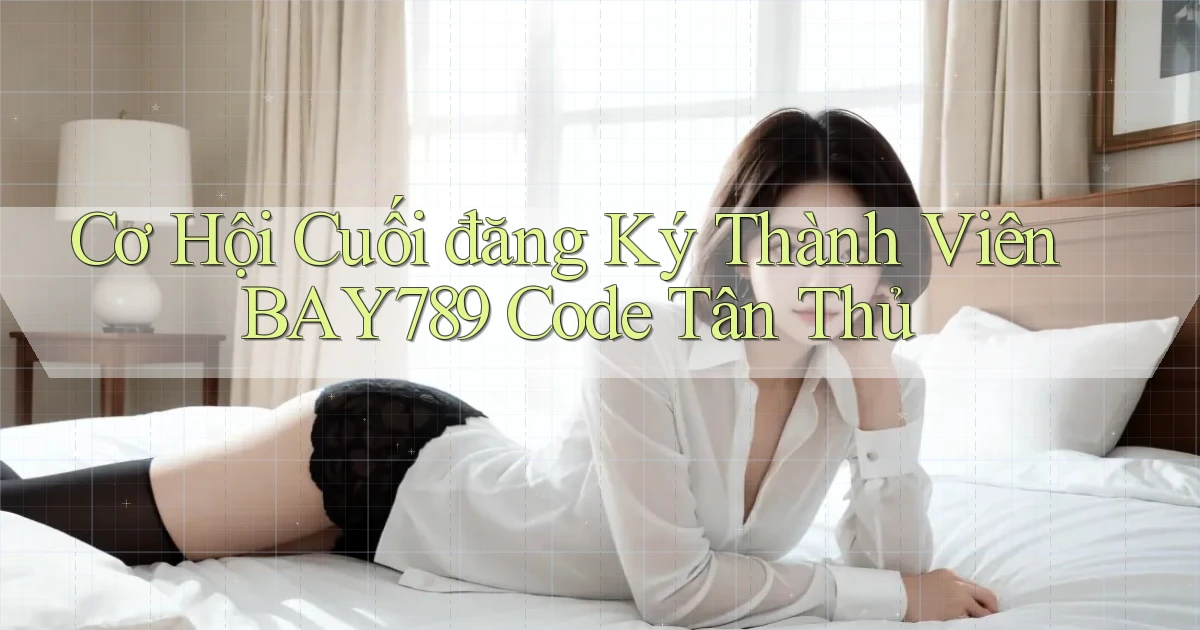 cơ hội cuối đăng ký thành viên bay789 code tân thủ