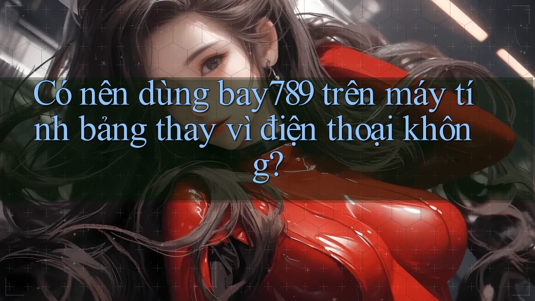 Có nên dùng bay789 trên máy tính bảng thay vì điện thoại không? Có nên dùng bay789 trên máy tính bảng thay vì điện thoại không?