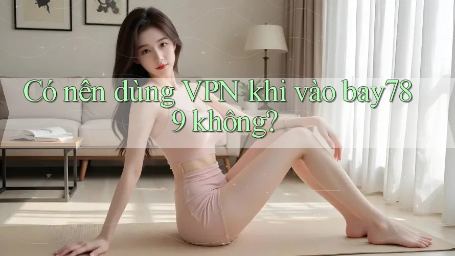 Có nên dùng VPN khi vào bay789 không? Có nên dùng VPN khi vào bay789 không?