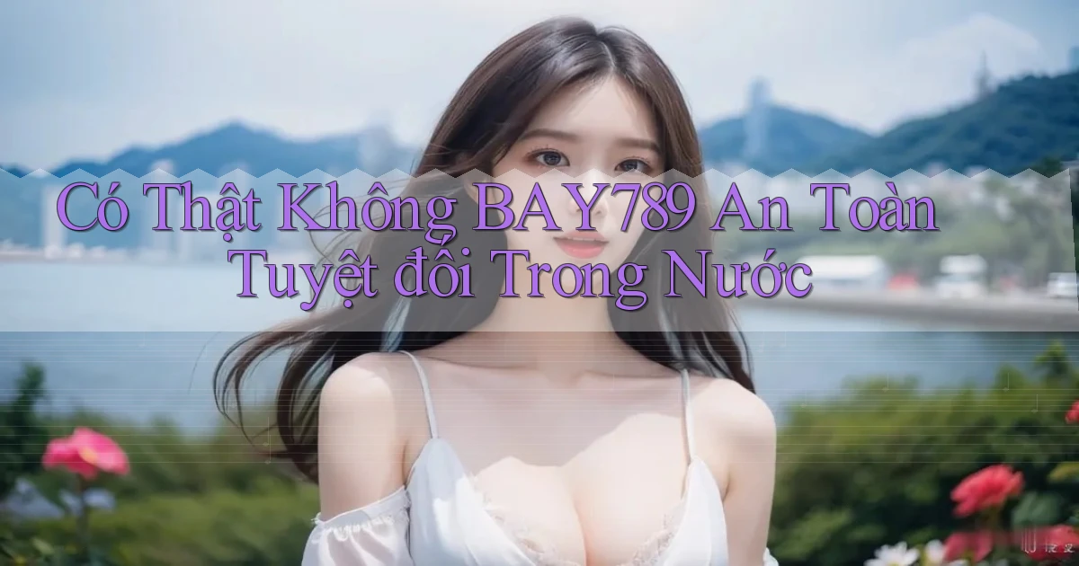 có thật không bay789 an toàn tuyệt đối trong nước