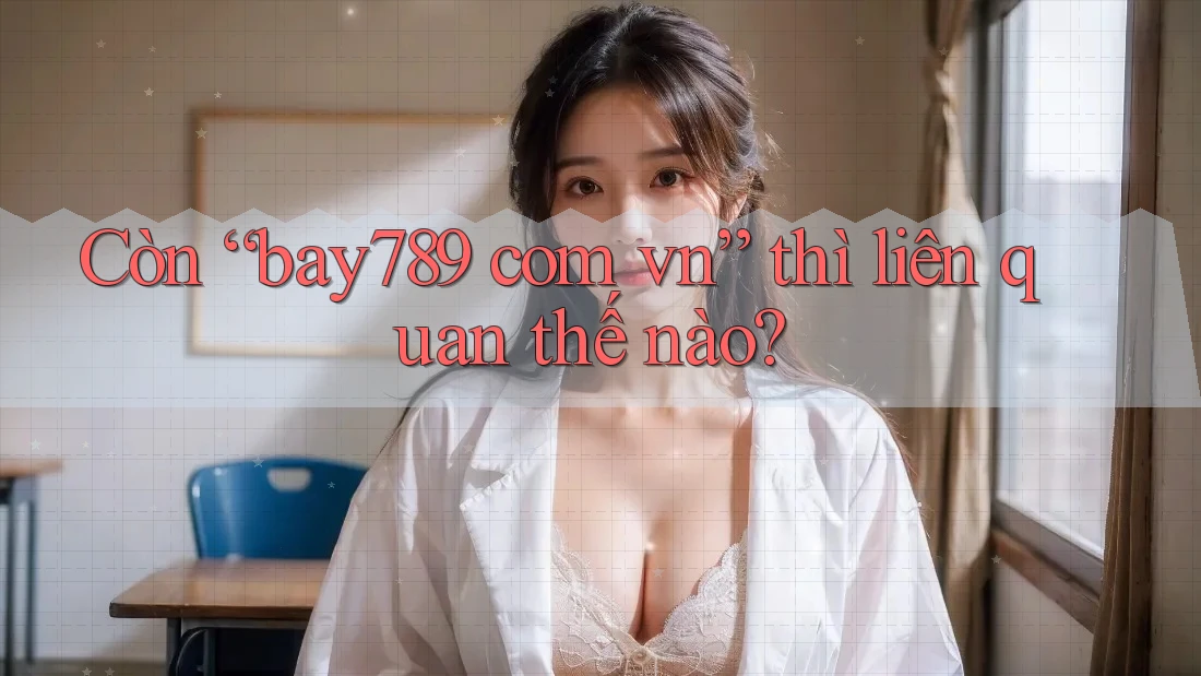 Còn “bay789 com vn” thì liên quan thế nào? Còn “bay789 com vn” thì liên quan thế nào?