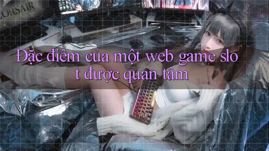 Đặc điểm của một web game slot được quan tâm