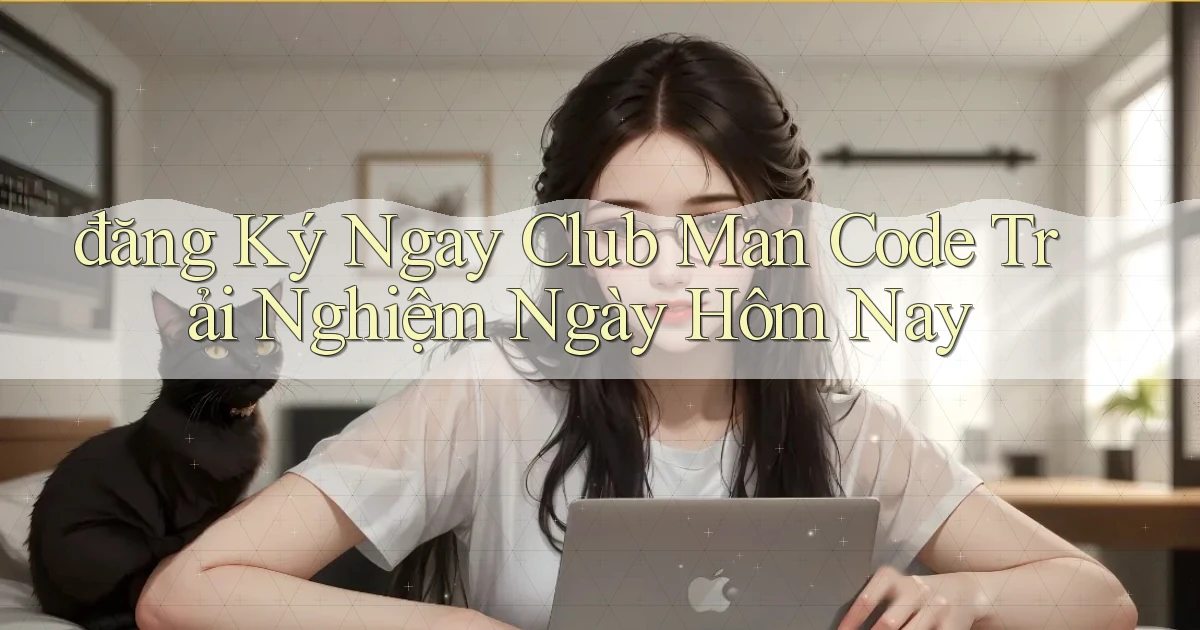 đăng ký ngay club man code trải nghiệm ngày hôm nay
