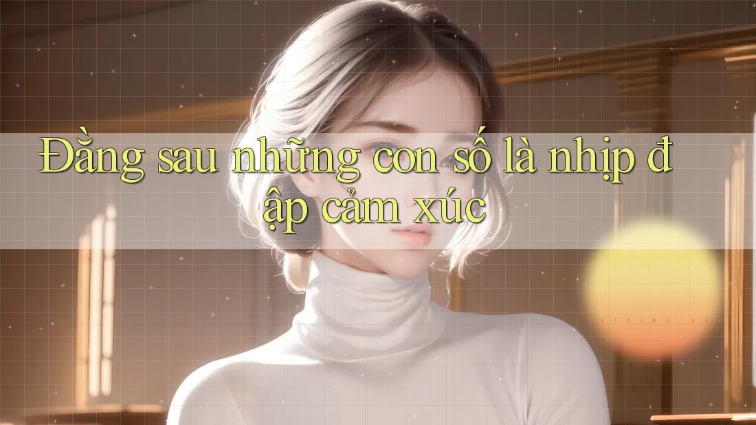Đằng sau những con số là nhịp đập cảm xúc