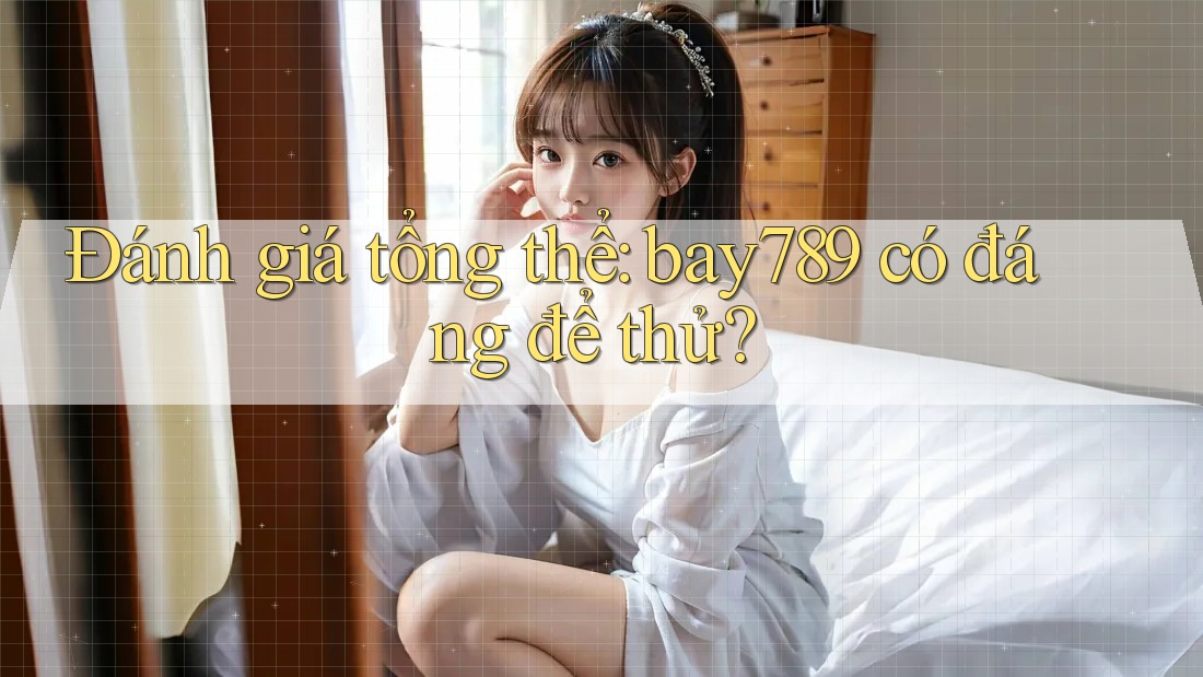 Đánh giá tổng thể: bay789 có đáng để thử?