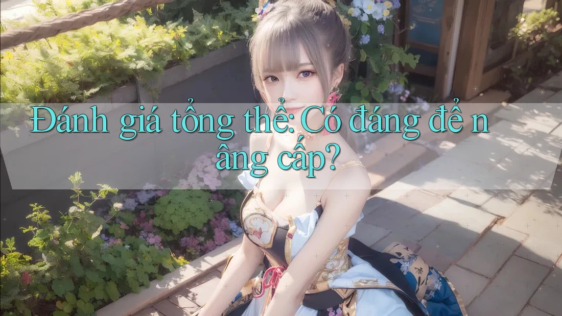 Đánh giá tổng thể: Có đáng để nâng cấp?