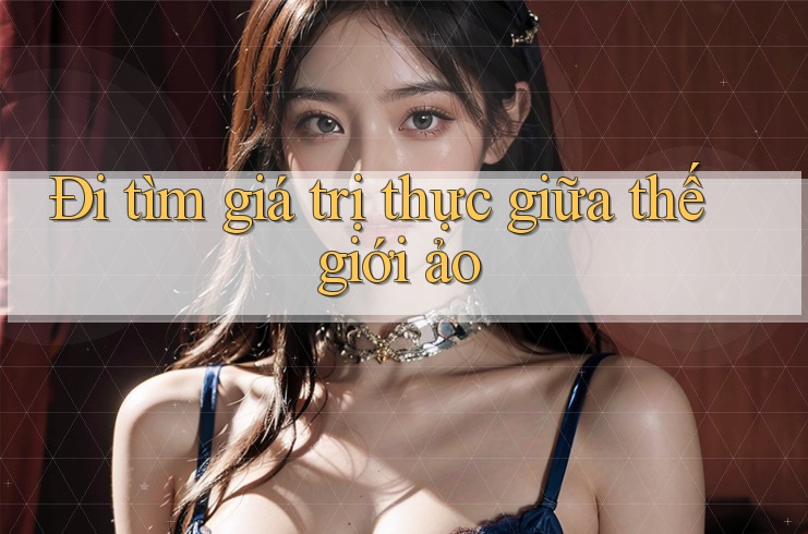 Đi tìm giá trị thực giữa thế giới ảo Đi tìm giá trị thực giữa thế giới ảo