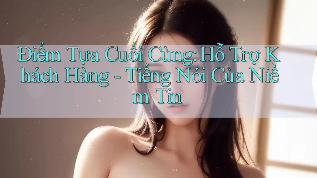Điểm Tựa Cuối Cùng: Hỗ Trợ Khách Hàng - Tiếng Nói Của Niềm Tin