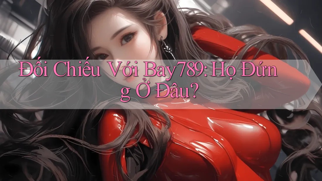 Đối Chiếu Với Bay789: Họ Đứng Ở Đâu?