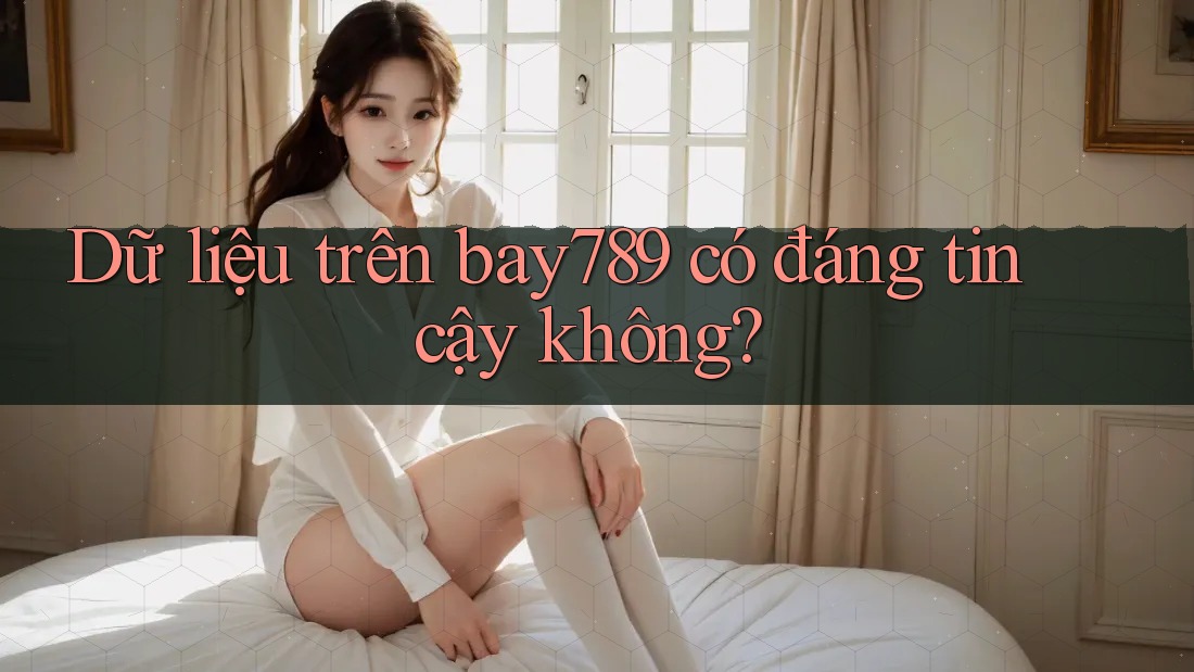 Dữ liệu trên bay789 có đáng tin cậy không?