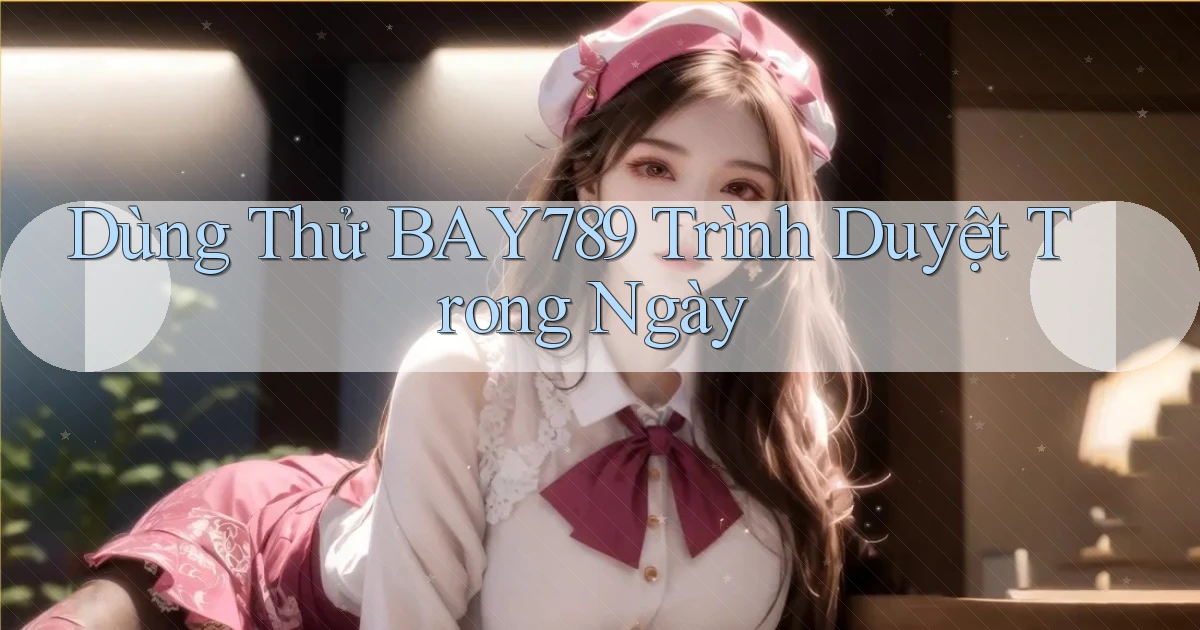 dùng thử bay789 trình duyệt trong ngày