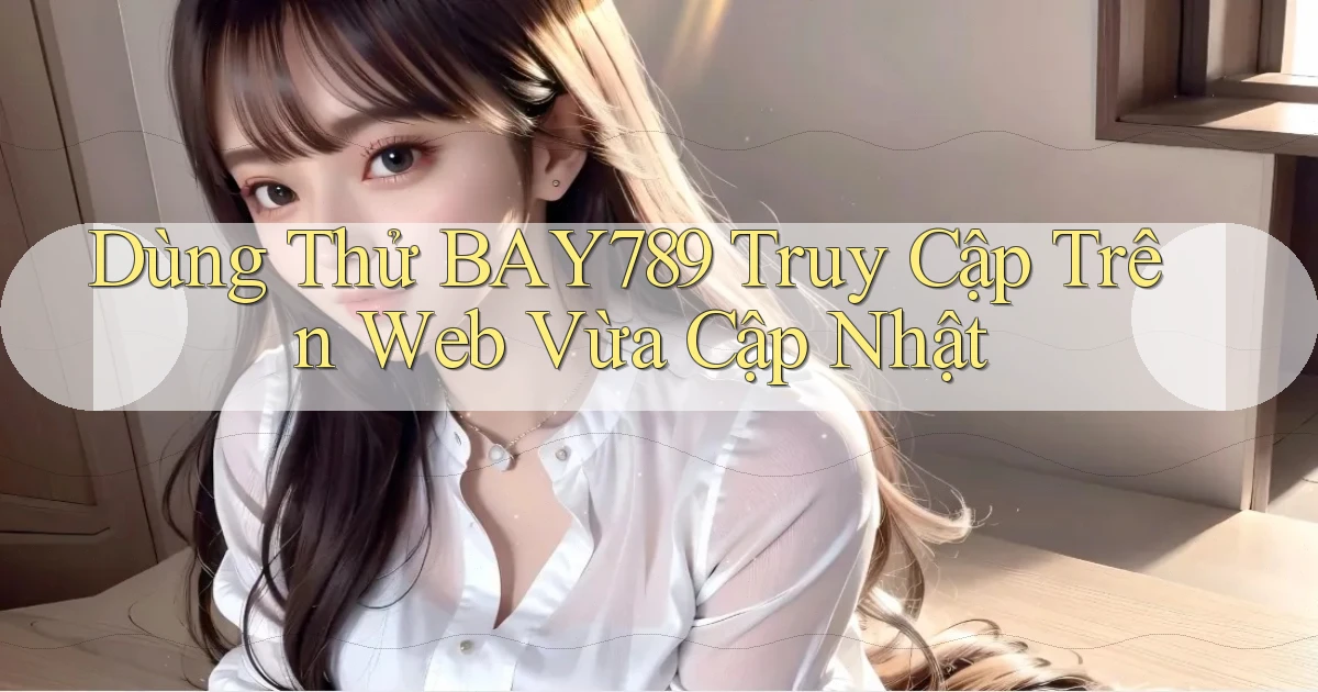 dùng thử bay789 truy cập trên web vừa cập nhật