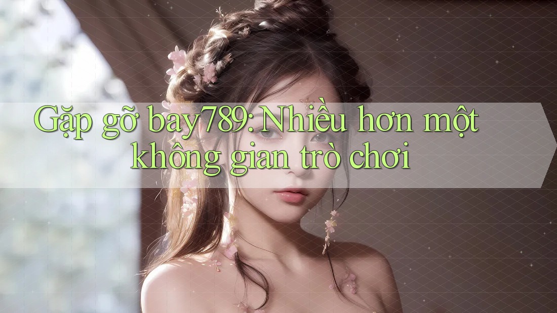 Gặp gỡ bay789: Nhiều hơn một không gian trò chơi