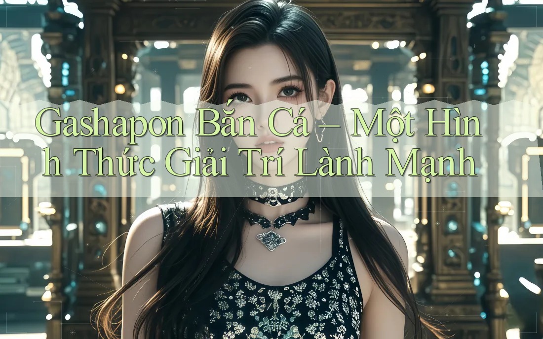 Gashapon Bắn Cá – Một Hình Thức Giải Trí Lành Mạnh Gashapon Bắn Cá – Một Hình Thức Giải Trí Lành Mạnh