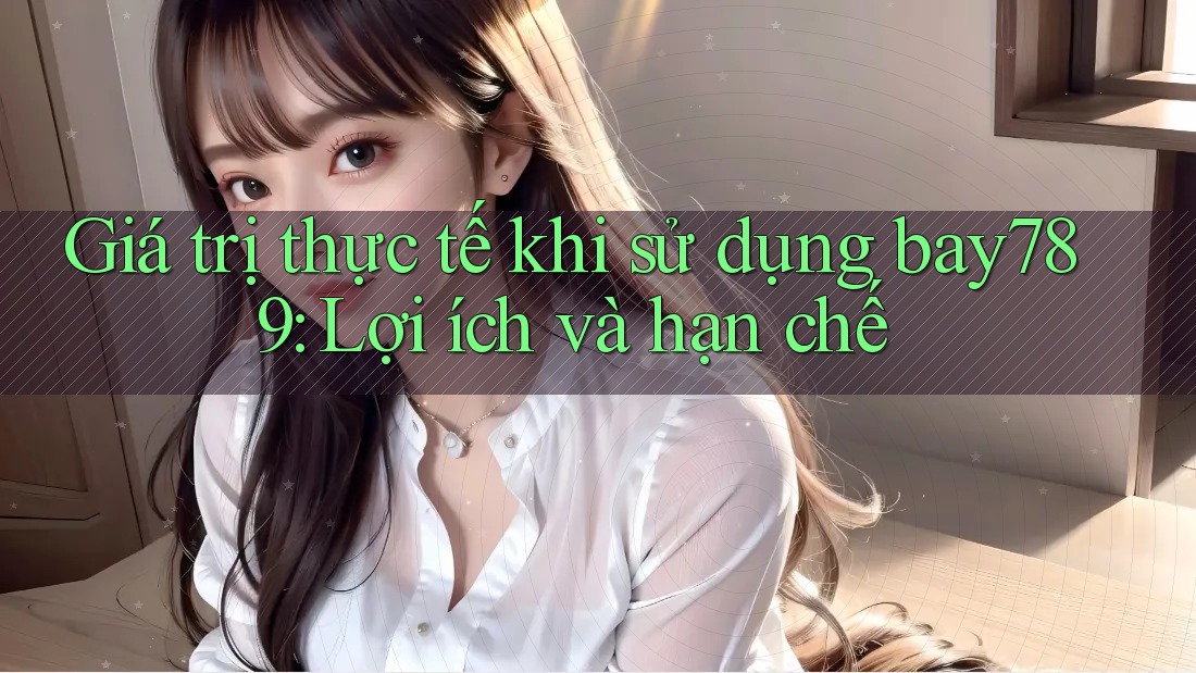 Giá trị thực tế khi sử dụng bay789: Lợi ích và hạn chế