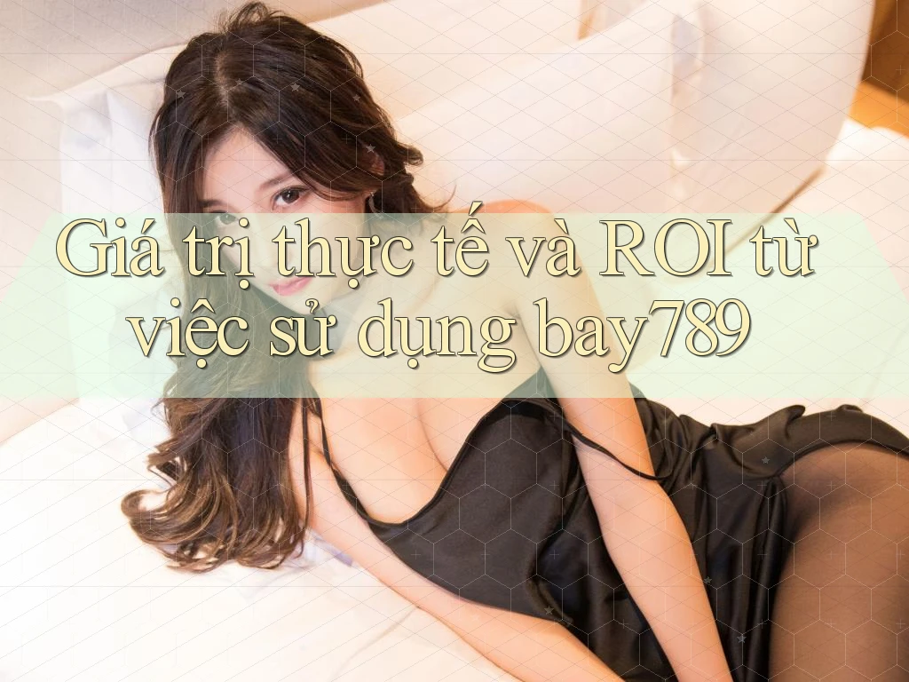 Giá trị thực tế và ROI từ việc sử dụng bay789