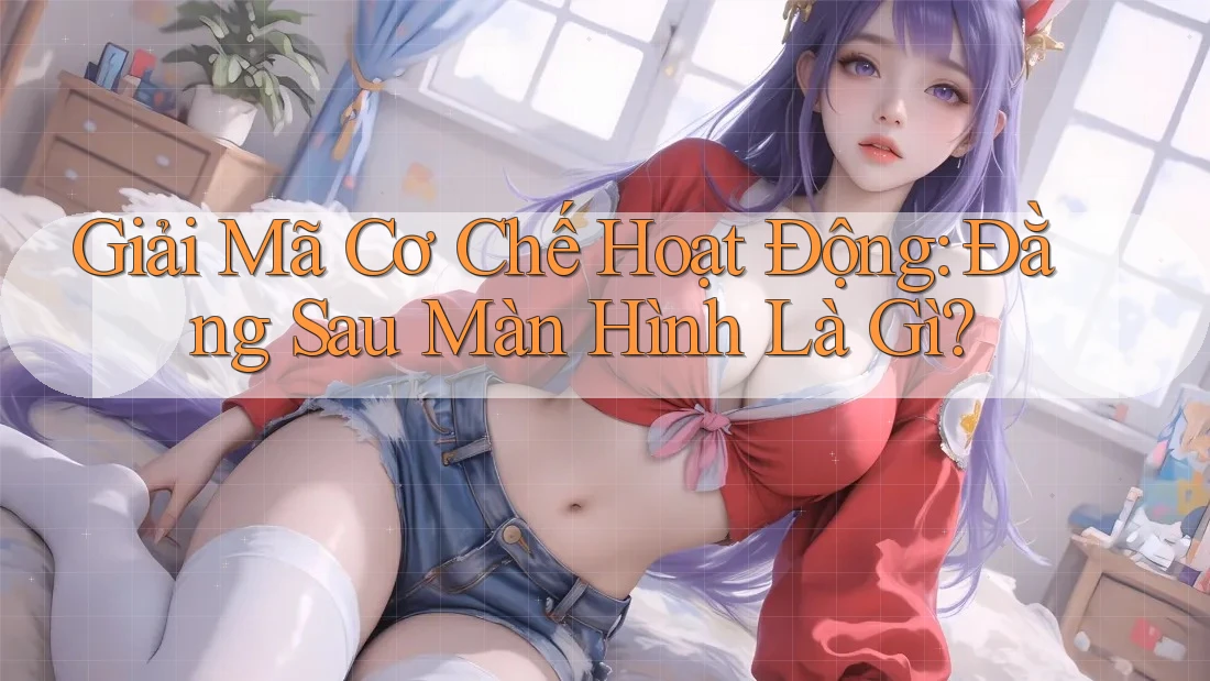 Giải Mã Cơ Chế Hoạt Động: Đằng Sau Màn Hình Là Gì?
