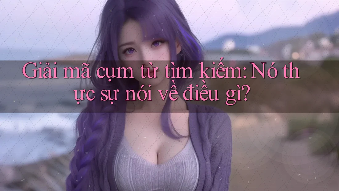Giải mã cụm từ tìm kiếm: Nó thực sự nói về điều gì?