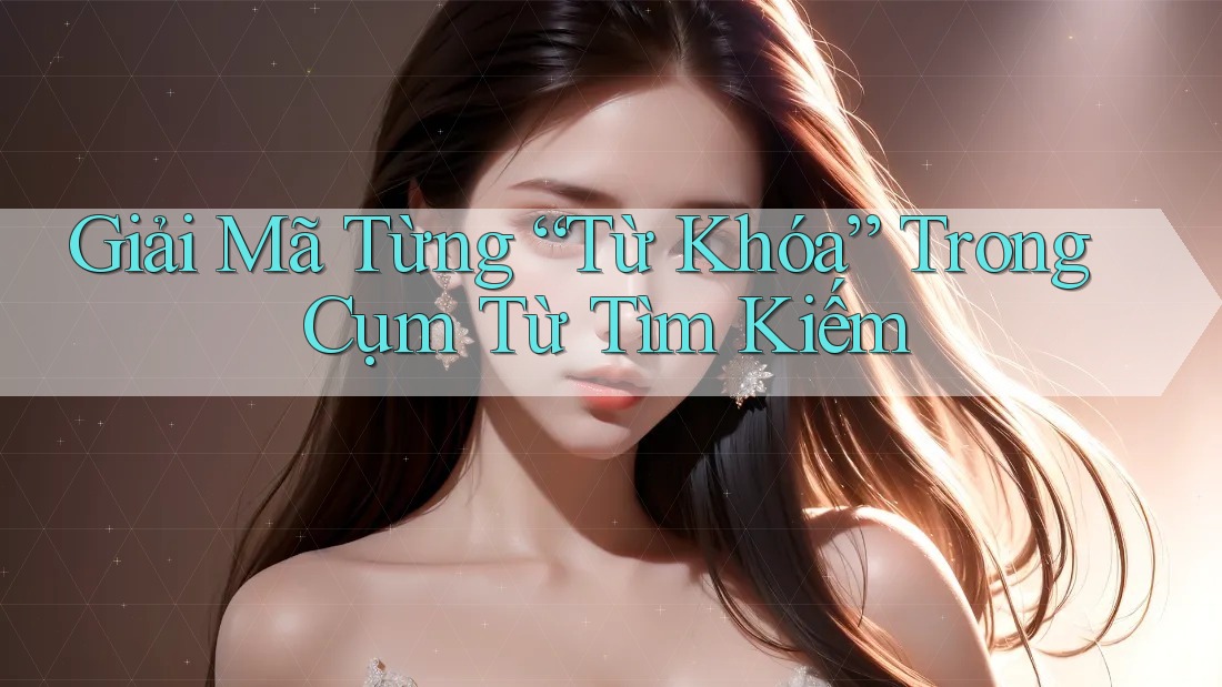 Giải Mã Từng “Từ Khóa” Trong Cụm Từ Tìm Kiếm