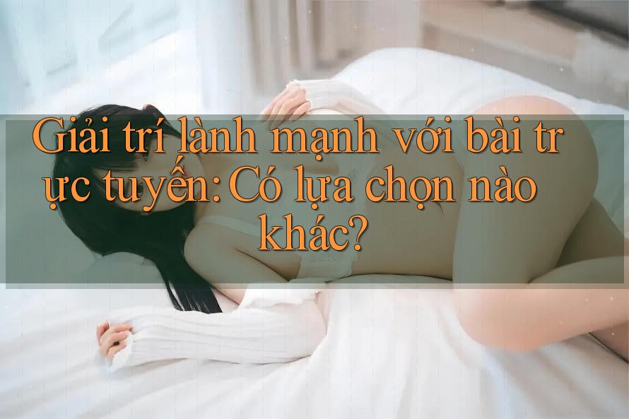 Giải trí lành mạnh với bài trực tuyến: Có lựa chọn nào khác? Giải trí lành mạnh với bài trực tuyến: Có lựa chọn nào khác?