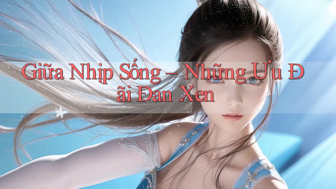 Giữa Nhịp Sống – Những Ưu Đãi Đan Xen
