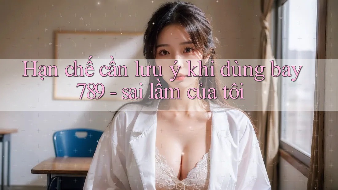 Hạn chế cần lưu ý khi dùng bay789 - sai lầm của tôi
