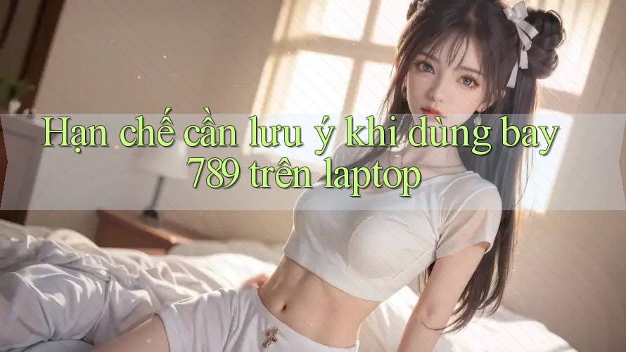 Hạn chế cần lưu ý khi dùng bay789 trên laptop