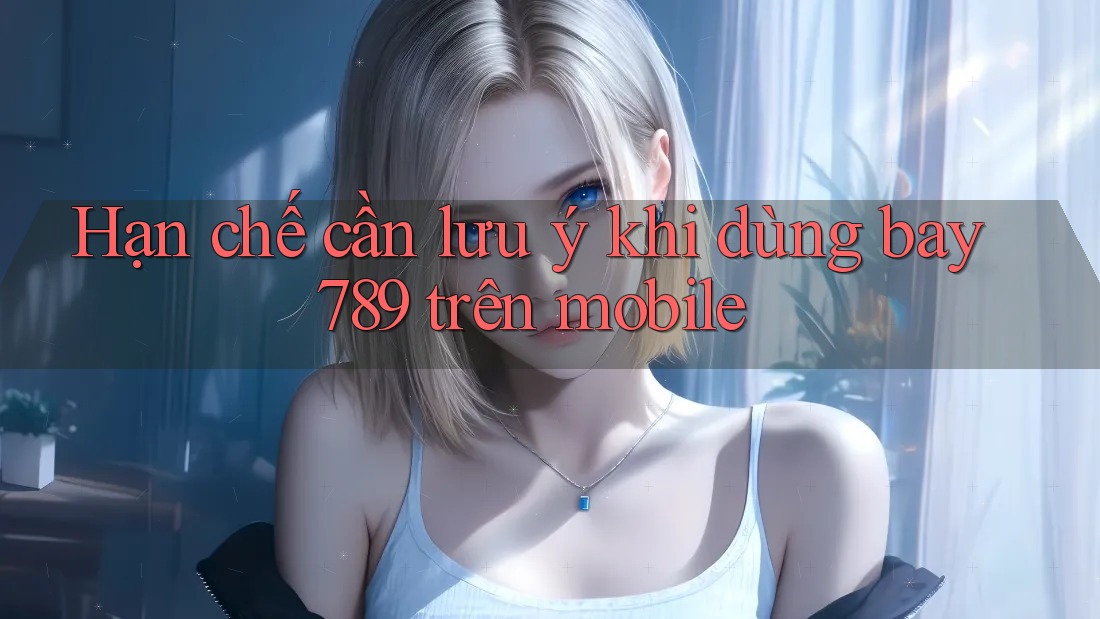 Hạn chế cần lưu ý khi dùng bay789 trên mobile