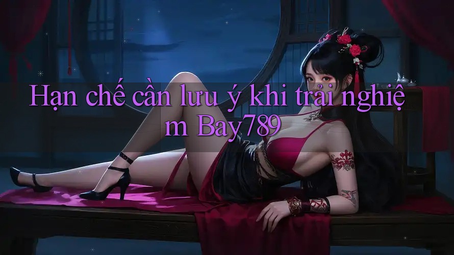 Hạn chế cần lưu ý khi trải nghiệm Bay789